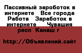 Пассивный зароботок в интернете - Все города Работа » Заработок в интернете   . Чувашия респ.,Канаш г.